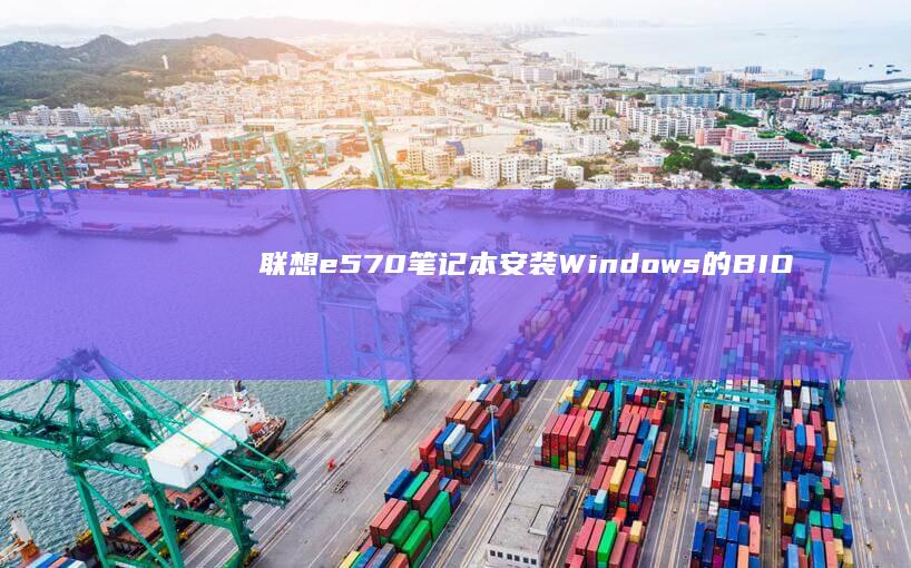联想e570笔记本安装Windows的BIOS设置与启动盘制作 (联想e570笔记本参数)