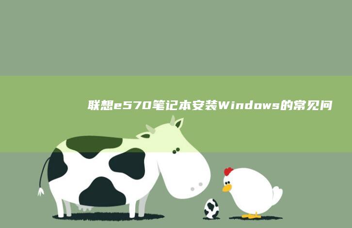 联想e570笔记本安装Windows的常见问题及解决方案 (联想e570笔记本参数)