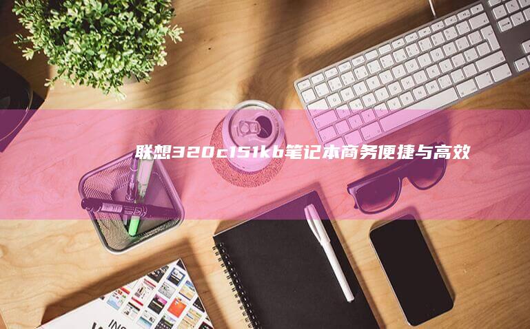 联想320c151kb笔记本：商务便捷与高效性能的完美结合 (联想320C)