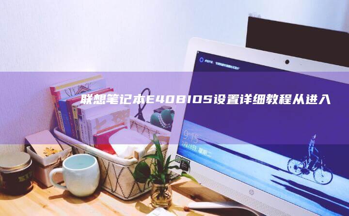 联想笔记本E40 BIOS设置详细教程：从进入BIOS到常用功能设置的分步讲解 (联想笔记本e430配置)