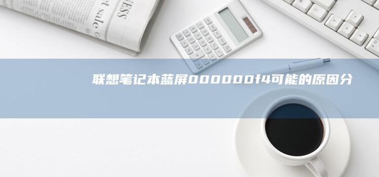 联想笔记本蓝屏000000f4：可能的原因分析及解决方法 (联想笔记本蓝屏无法正常启动怎么恢复)