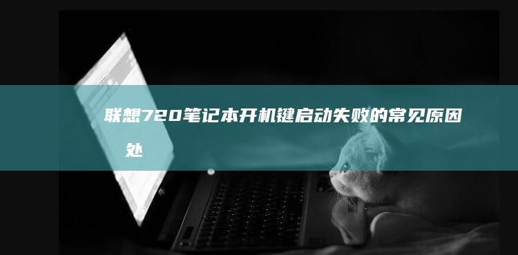 联想720笔记本开机键启动失败的常见原因及处理技巧 (联想720笔记本电脑如何恢复出厂设置)