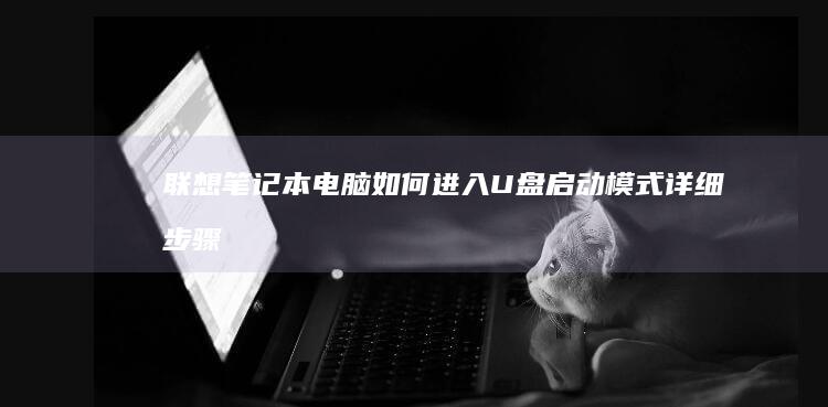 联想笔记本电脑如何进入U盘启动模式：详细步骤与注意事项 (联想笔记本电脑售后维修服务网点)