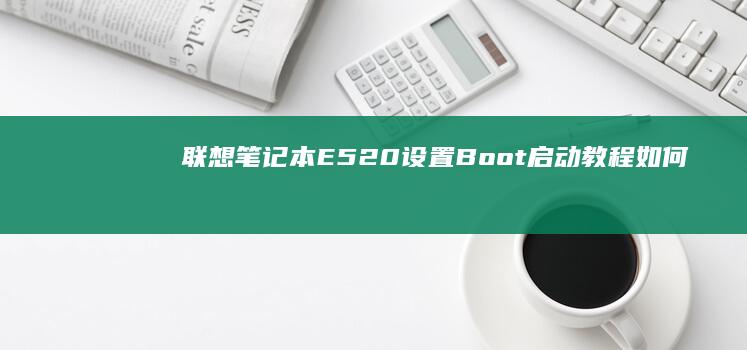 联想笔记本E520设置Boot启动教程：如何进入BIOS设置引导启动顺序 (联想笔记本e431参数)