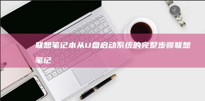 联想笔记本从U盘启动系统的完整步骤 (联想笔记本从装系统按什么)