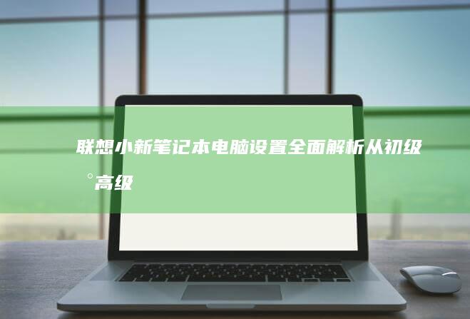 联想小新笔记本电脑设置：全面解析从初级到高级功能的详细教程 (联想小新笔记本)