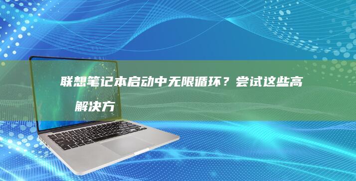 联想笔记本启动中无限循环？尝试这些高效解决方案