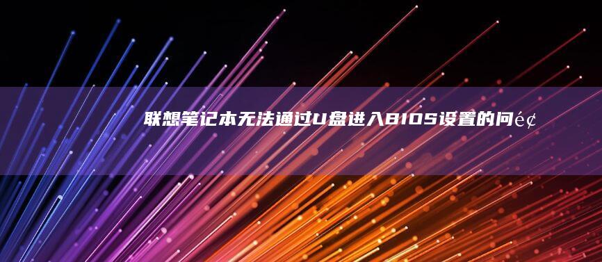 联想笔记本无法通过U盘进入BIOS设置的问题及解决方法 (联想笔记本无线网络找不到wifi)
