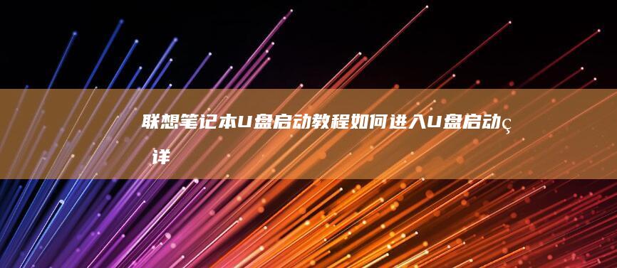 联想笔记本U盘启动教程：如何进入U盘启动的详细步骤与解决方法 (联想笔记本u盘启动)