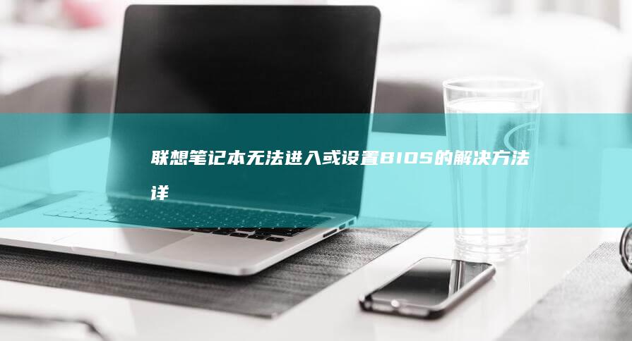 联想笔记本无法进入或设置BIOS的解决方法详解 (联想笔记本无线网络找不到wifi)