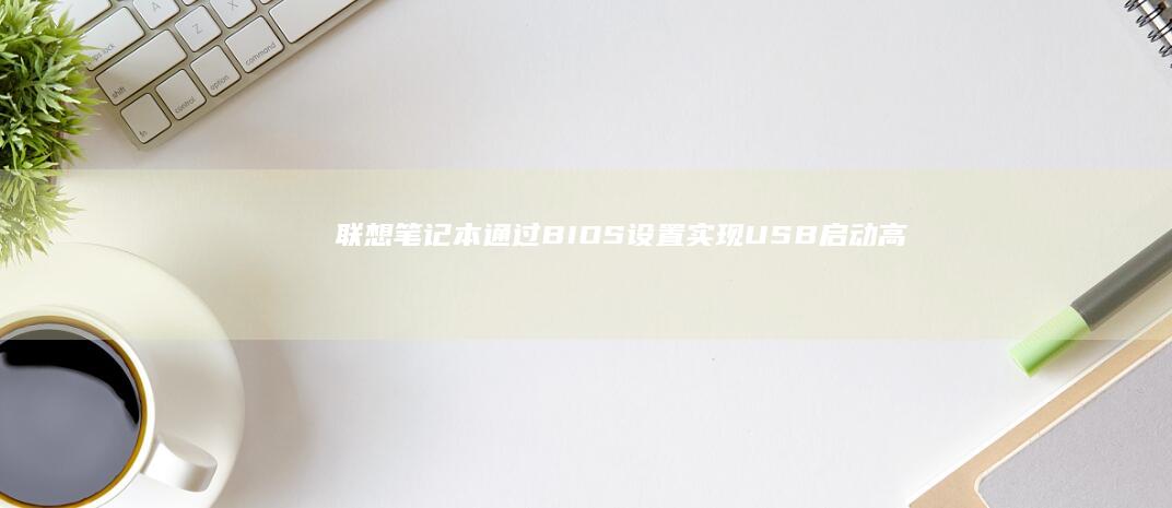 联想笔记本通过BIOS设置实现USB启动：高效实用的详细教程 (联想笔记本通电自动开机)