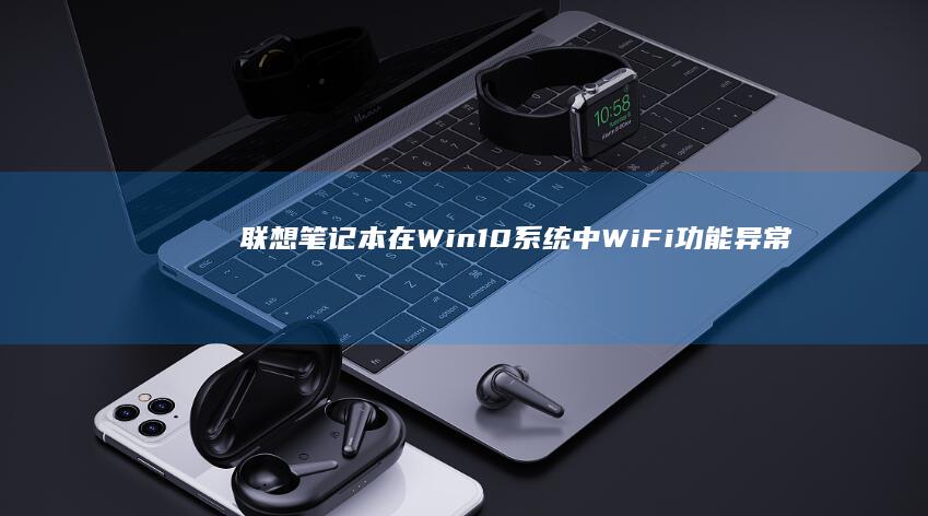 联想笔记本在Win10系统中WiFi功能异常的驱动问题及安装方法 (联想笔记本在哪里关机开机)