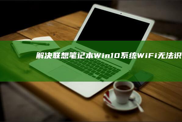 解决联想笔记本Win10系统WiFi无法识别网络的问题的详细步骤 (解决联想笔记本侧面小灯闪烁问题的方法)
