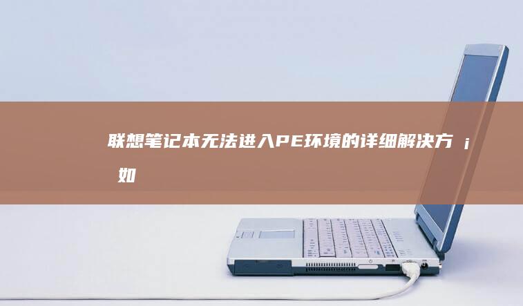 联想笔记本无法进入PE环境的详细解决方案：如何快速修复并成功进入预安装环境 (联想笔记本无线网络开关在哪里打开)