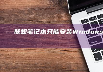 联想笔记本只能安装Windows 10：官方限制与硬件兼容性问题的深度解析 (联想笔记本只亮灯开不了机)