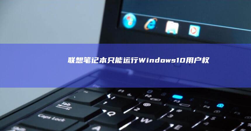 联想笔记本只能运行Windows 10：用户权益、市场影响与未来发展的多维度分析 (联想笔记本只有一个内存槽怎么办)