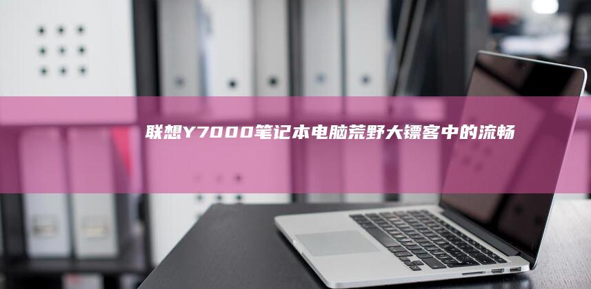 联想Y7000笔记本电脑：荒野大镖客中的流畅之选 (联想y700四代)