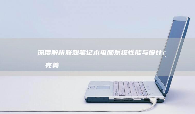 深度解析联想笔记本电脑系统：性能与设计的完美结合 (联想立场)