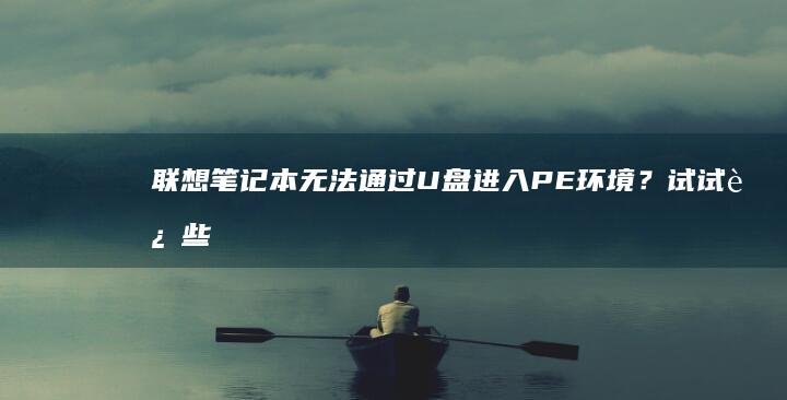 联想笔记本无法通过U盘进入PE环境？试试这些解决方法吧！ (联想笔记本无线网络开关在哪里打开)