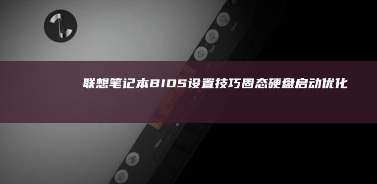 联想笔记本BIOS设置技巧：固态硬盘启动优化 (联想笔记本bios怎么进入)