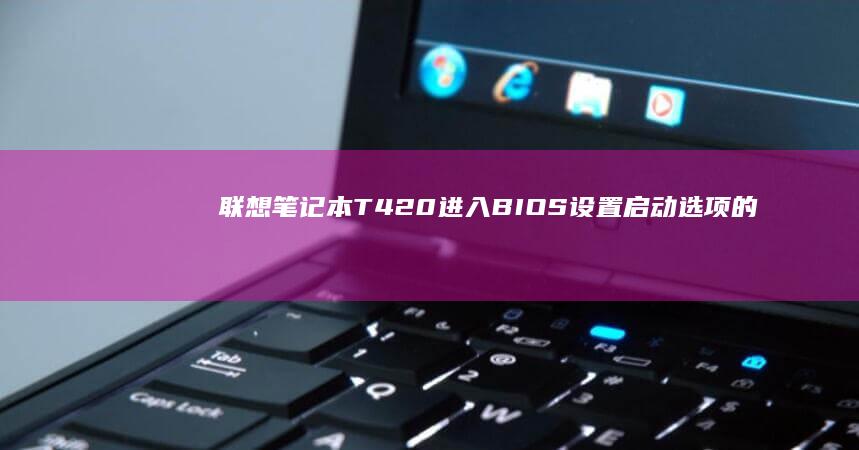 联想笔记本T420进入BIOS设置启动选项的详细步骤与操作指南 (联想笔记本thinkbook)
