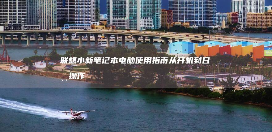联想小新笔记本电脑使用指南：从开机到日常操作的详细步骤 (联想小新笔记本触摸板怎么关闭和开启)