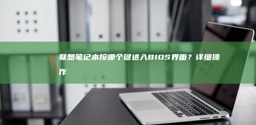 联想笔记本按哪个键进入BIOS界面？详细操作步骤在这里！ (联想笔记本按什么键进bios)