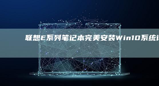 联想E系列笔记本完美安装Win10系统详细步骤指南 (联想E系列笔记本)