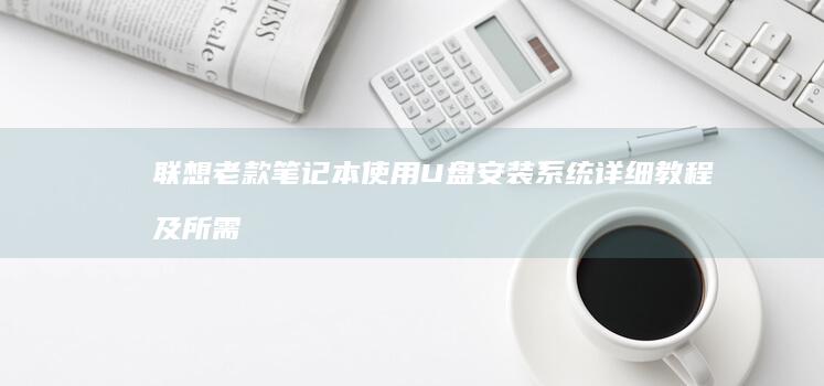 联想老款笔记本使用U盘安装系统详细教程及所需下载工具汇总 (联想老款笔记本所有的型号)