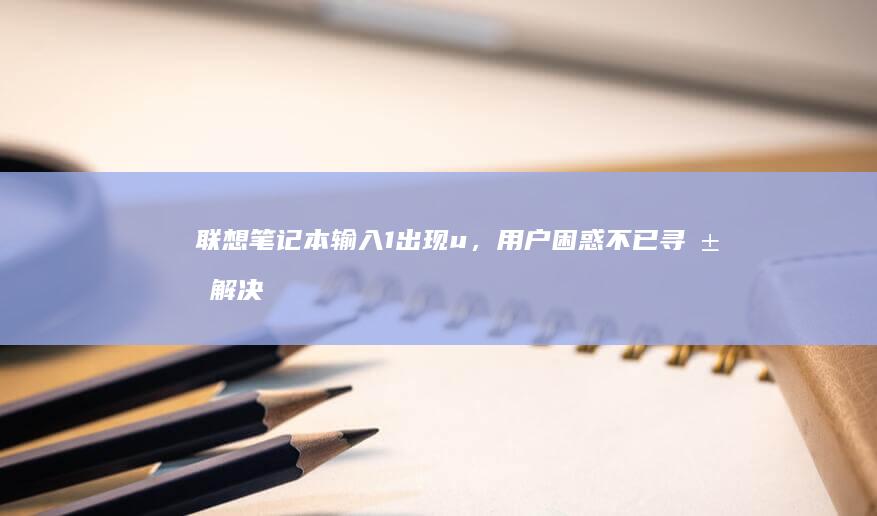 联想笔记本输入1出现u，用户困惑不已寻求解决方案 (联想笔记本输入法不见了在哪里调)