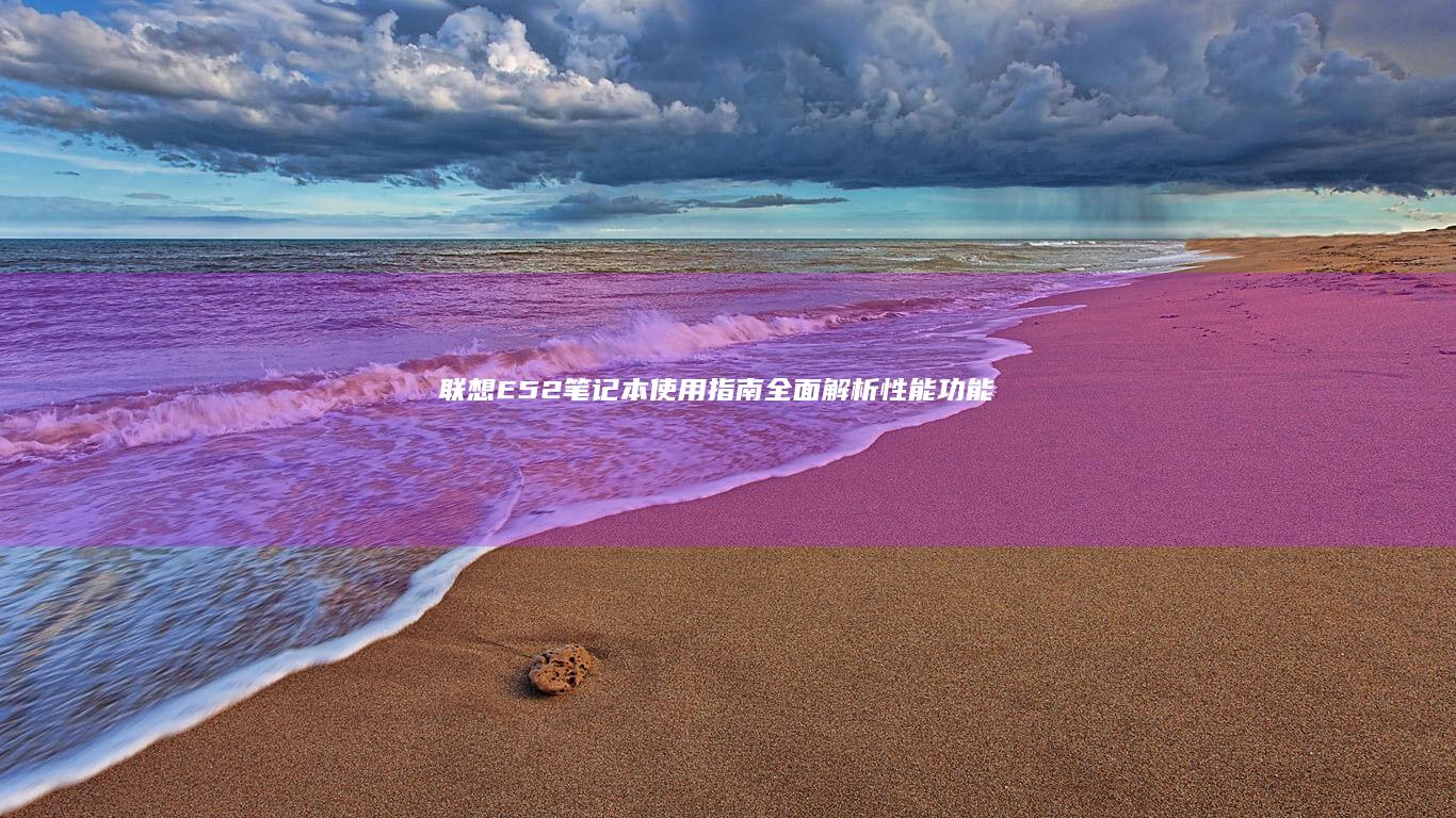 联想E52笔记本使用指南：全面解析性能、功能与优化技巧 (联想e52笔记本)