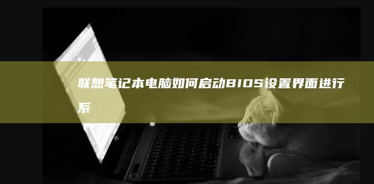 联想笔记本电脑如何启动BIOS设置界面进行系统配置 (联想笔记本电脑)
