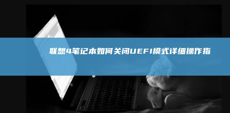 联想4笔记本如何关闭UEFI模式详细操作指南 (联想4笔记本电池充电正常的标志是什么)