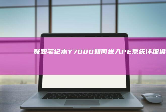 联想笔记本Y7000如何进入PE系统详细操作指南 (联想笔记本y7000)