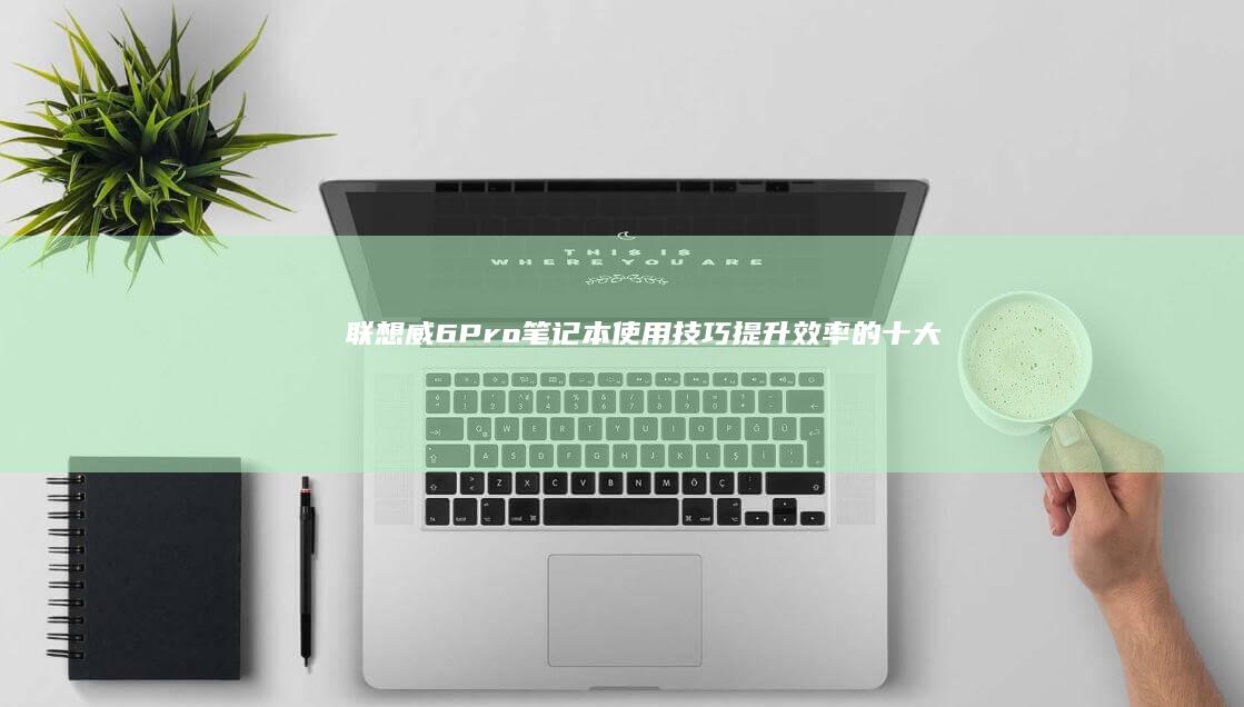 联想威6 Pro笔记本使用技巧：提升效率的十大实用功能详解 (联想威6pro14iwl价格)