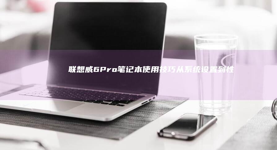联想威6 Pro笔记本使用技巧：从系统设置到性能优化的全面指南 (联想威6pro-13-IWL)