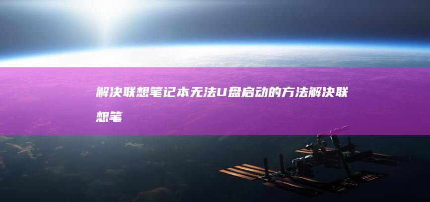 解决联想笔记本无法U盘启动的方法 (解决联想笔记本电脑连接不上手机热点的方法)