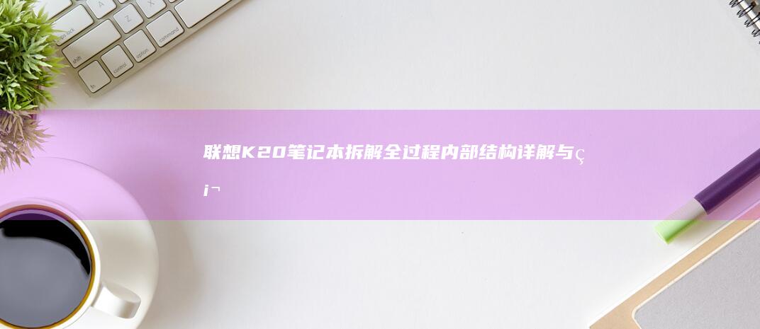 联想K20笔记本拆解全过程：内部结构详解与硬件解析 (联想k20笔记本参数)