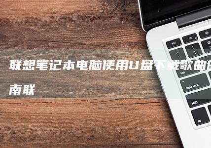 联想笔记本电脑使用U盘下载歌曲的完整指南 (联想笔记本电脑)