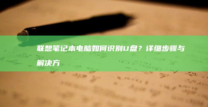 联想笔记本电脑如何识别U盘？详细步骤与解决方法一览 (联想笔记本电脑)