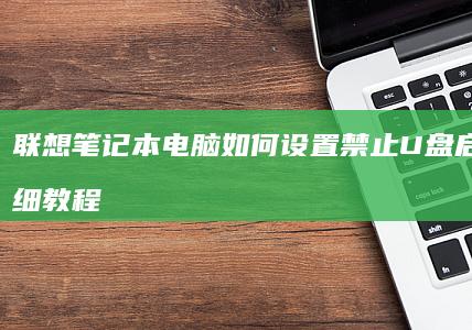 联想笔记本电脑如何设置禁止U盘启动的详细教程 (联想笔记本电脑售后维修服务网点)