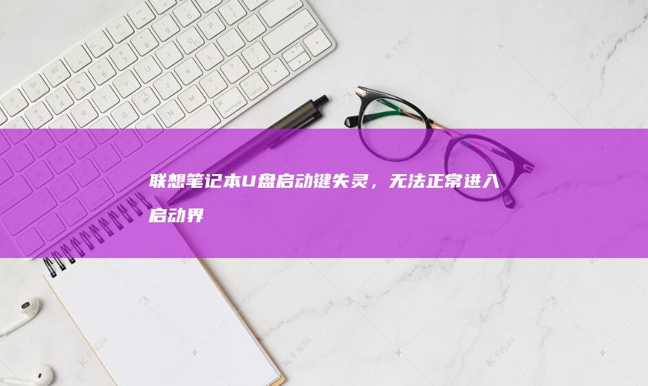 联想笔记本U盘启动键失灵，无法正常进入启动界面 (联想笔记本u盘启动)