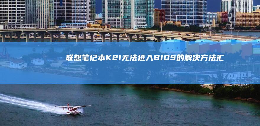 联想笔记本K21无法进入BIOS的解决方法汇总 (联想笔记本开不了机怎么办)