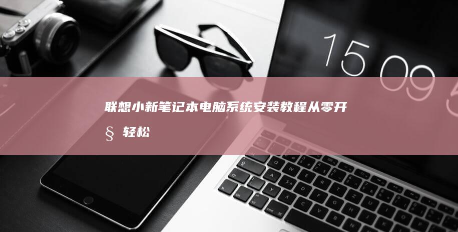 联想小新笔记本电脑系统安装教程：从零开始轻松上手 (联想小新笔记本)