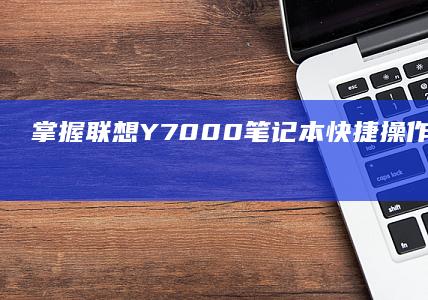 掌握联想Y7000笔记本快捷操作，畅享高效办公体验 (联想使用技巧)
