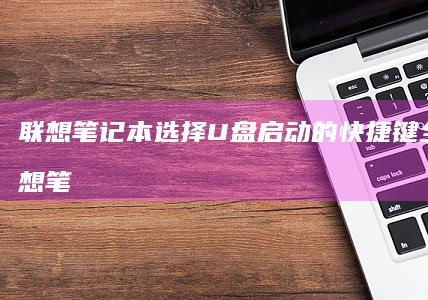 联想笔记本选择U盘启动的快捷键全解析 (联想笔记本选择启动项是f几)