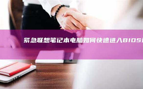 紧急！联想笔记本电脑如何快速进入BIOS设置？ (联想笔记本笔)