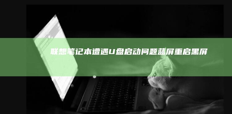 联想笔记本遭遇U盘启动问题：蓝屏、重启、黑屏，该如何解决？ (联想笔记本老司机)