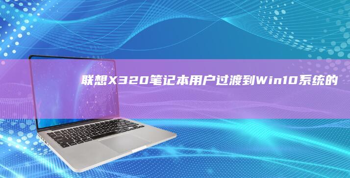 联想X320笔记本用户过渡到Win10系统的详细指南 (联想x320笔记本)