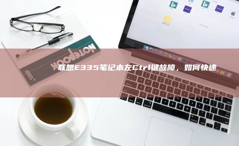 联想E335笔记本左Ctrl键故障，如何快速修复？ (联想e335笔记本配置)